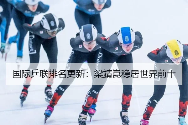 国际乒联排名更新：梁靖崑稳居世界前十