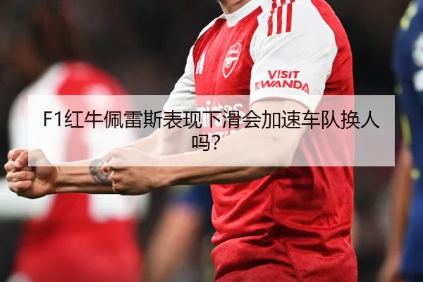 F1红牛佩雷斯表现下滑会加速车队换人吗？