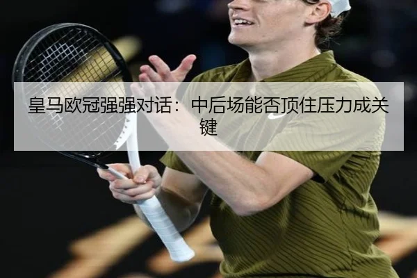 皇马欧冠强强对话：中后场能否顶住压力成关键